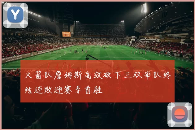 火箭队詹姆斯高效砍下三双率队终结连败迎赛季首胜