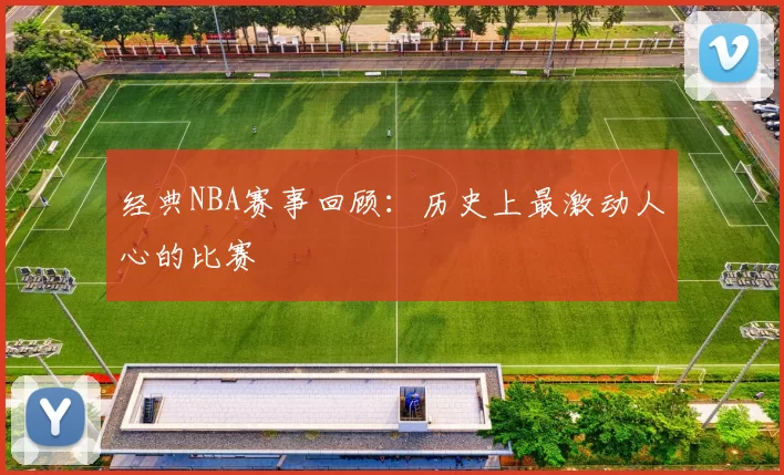 经典NBA赛事回顾：历史上最激动人心的比赛