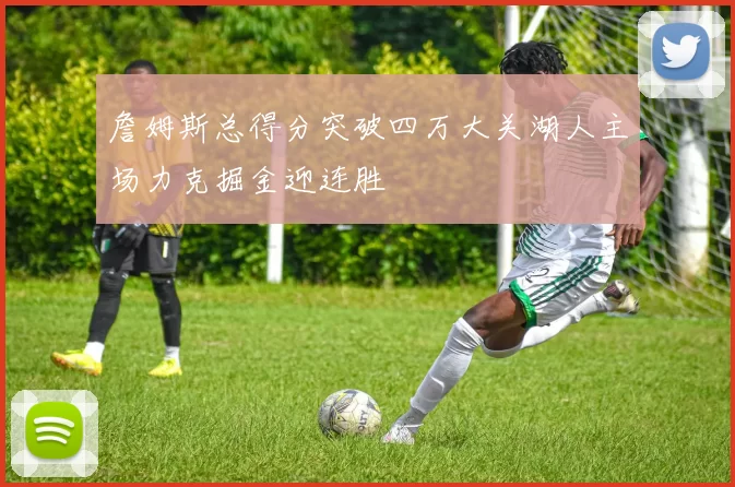 詹姆斯总得分突破四万大关湖人主场力克掘金迎连胜