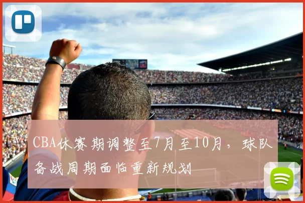 CBA休赛期调整至7月至10月,球队备战周期面临重新规划