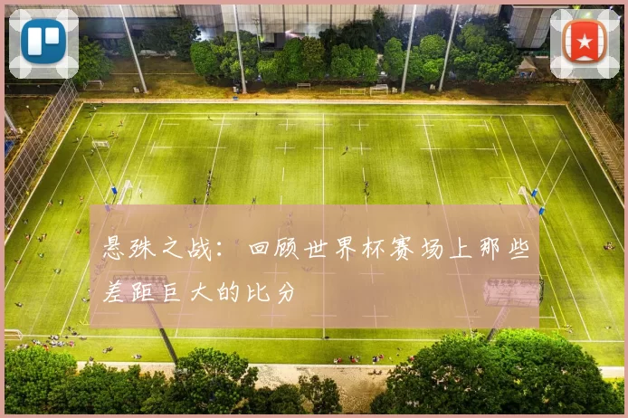 悬殊之战：回顾世界杯赛场上那些差距巨大的比分