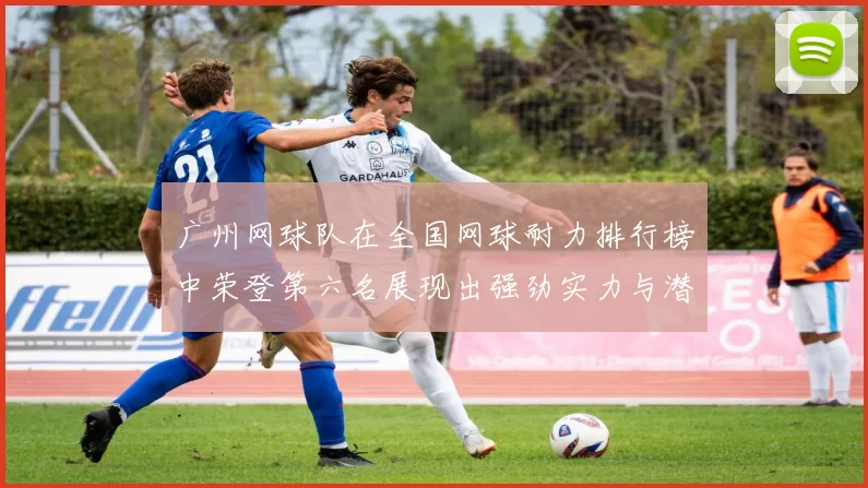 广州网球队在全国网球耐力排行榜中荣登第六名展现出强劲实力与潜力