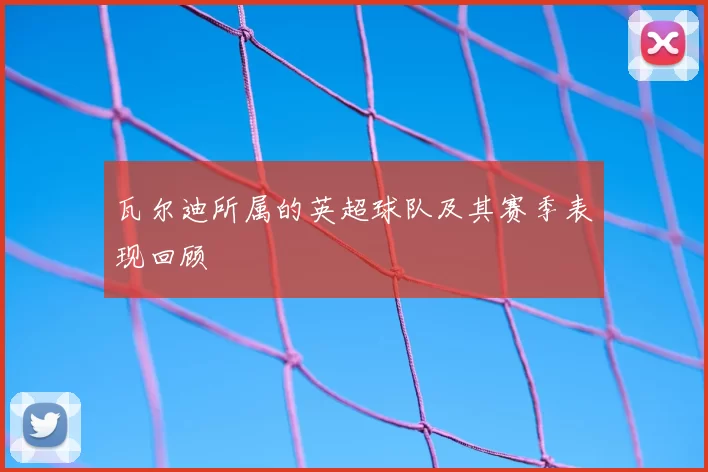 瓦尔迪所属的英超球队及其赛季表现回顾