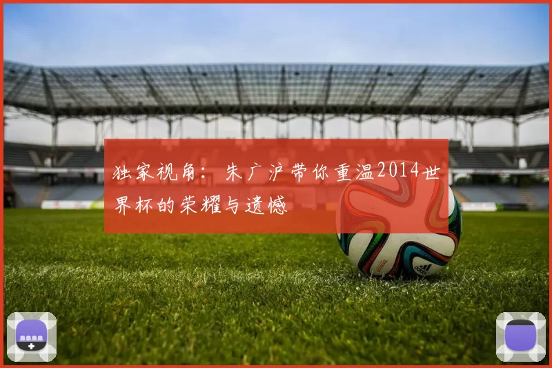 独家视角:朱广沪带你重温2014世界杯的荣耀与遗憾