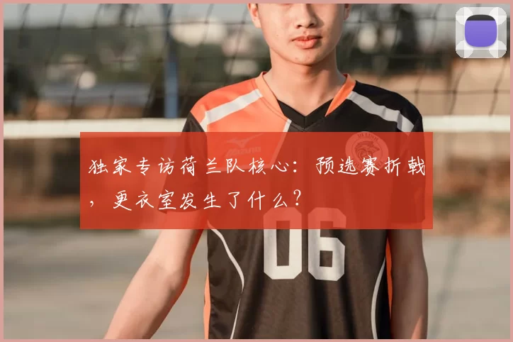 独家专访荷兰队核心:预选赛折戟,更衣室发生了什么?