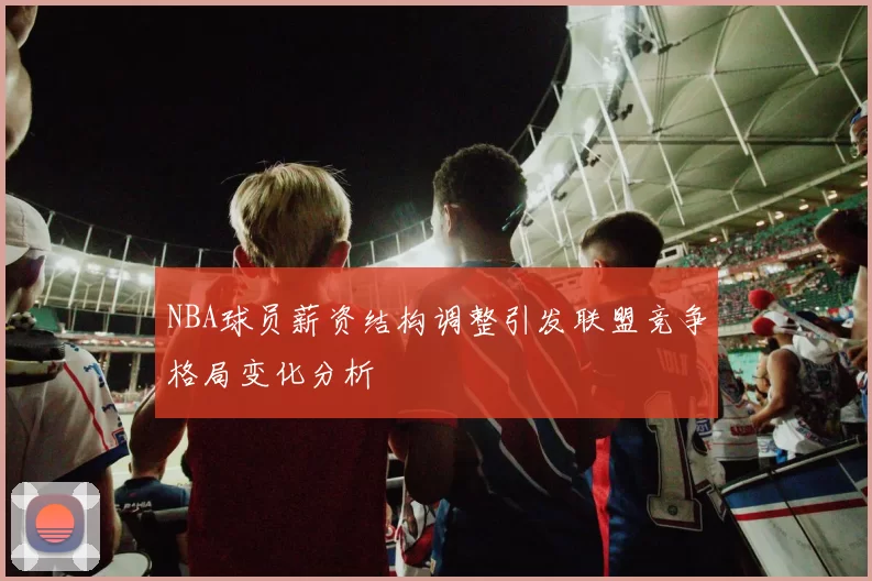 NBA球员薪资结构调整引发联盟竞争格局变化分析
