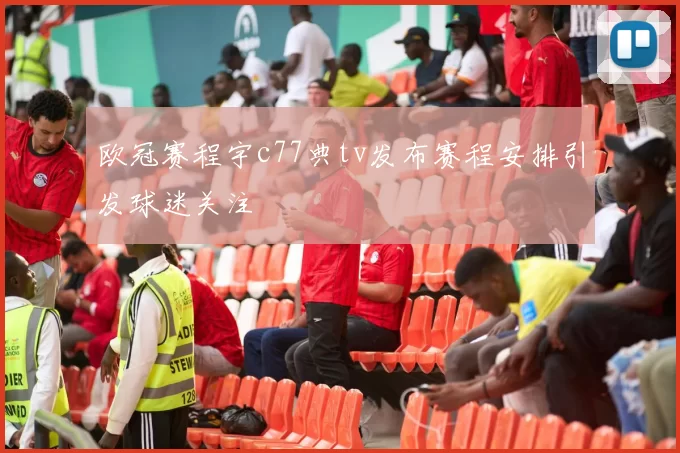 欧冠赛程宇c77典tv发布赛程安排引发球迷关注
