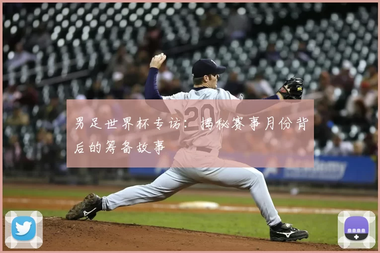 男足世界杯专访：揭秘赛事月份背后的筹备故事