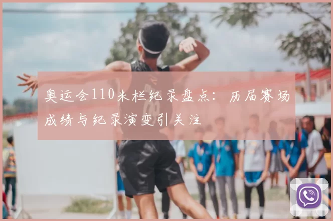 奥运会110米栏纪录盘点:历届赛场成绩与纪录演变引关注
