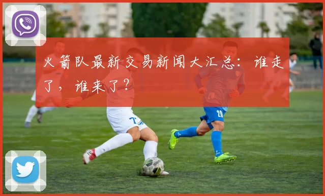 火箭队最新交易新闻大汇总：谁走了，谁来了？