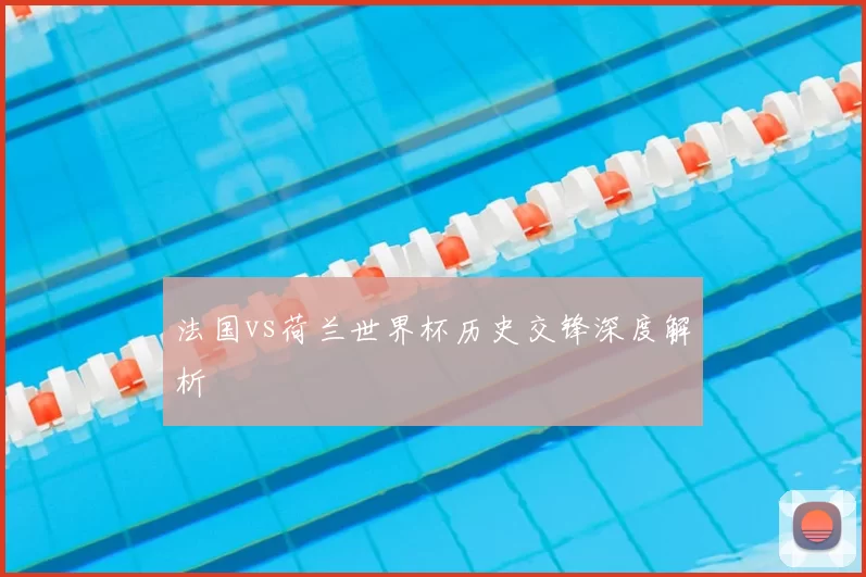 法国vs荷兰世界杯历史交锋深度解析
