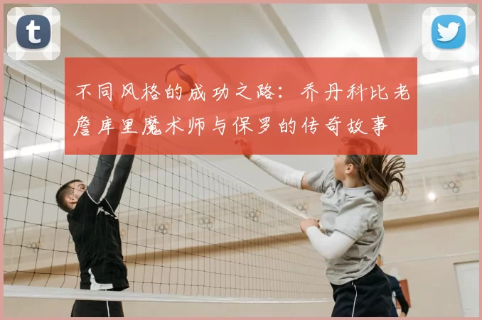 不同风格的成功之路:乔丹科比老詹库里魔术师与保罗的传奇故事