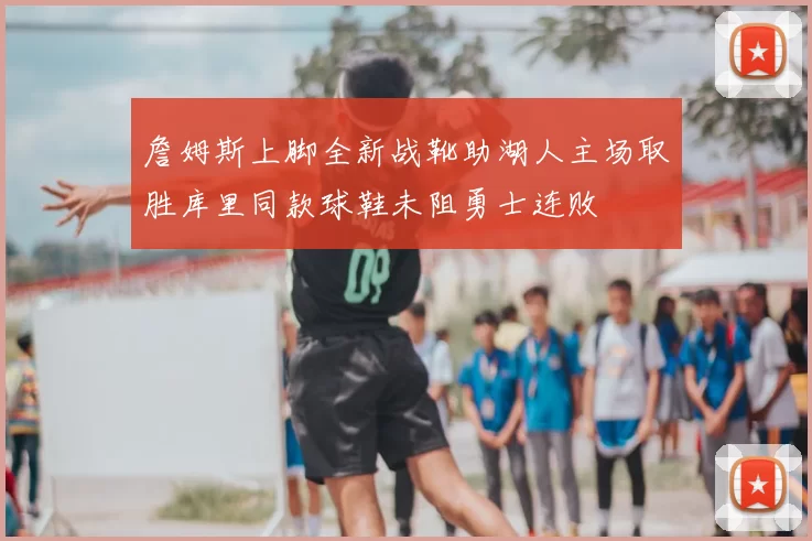 詹姆斯上脚全新战靴助湖人主场取胜库里同款球鞋未阻勇士连败