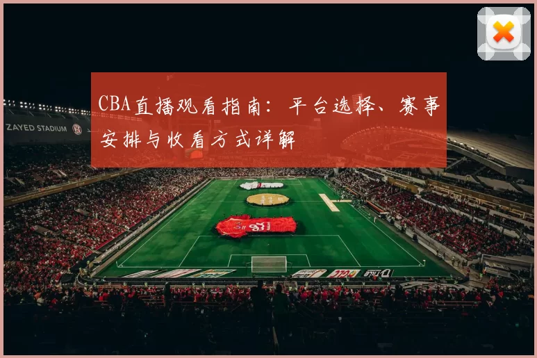 CBA直播观看指南:平台选择、赛事安排与收看方式详解