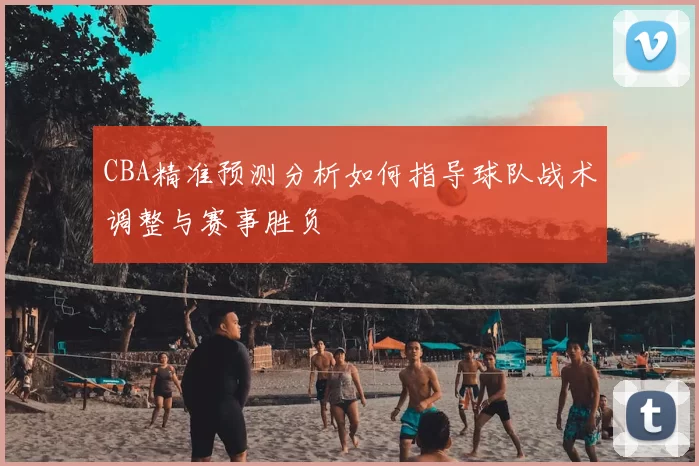 CBA精准预测分析如何指导球队战术调整与赛事胜负