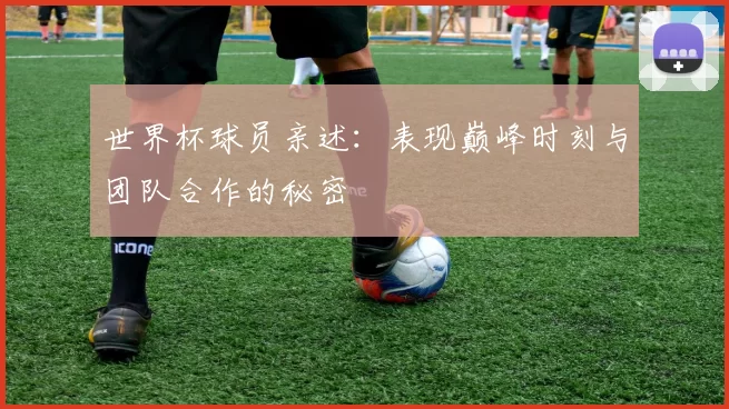 世界杯球员亲述:表现巅峰时刻与团队合作的秘密