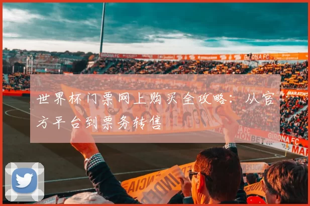 世界杯门票网上购买全攻略:从官方平台到票务转售