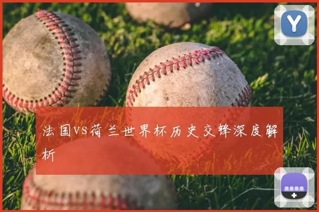 法国vs荷兰世界杯历史交锋深度解析
