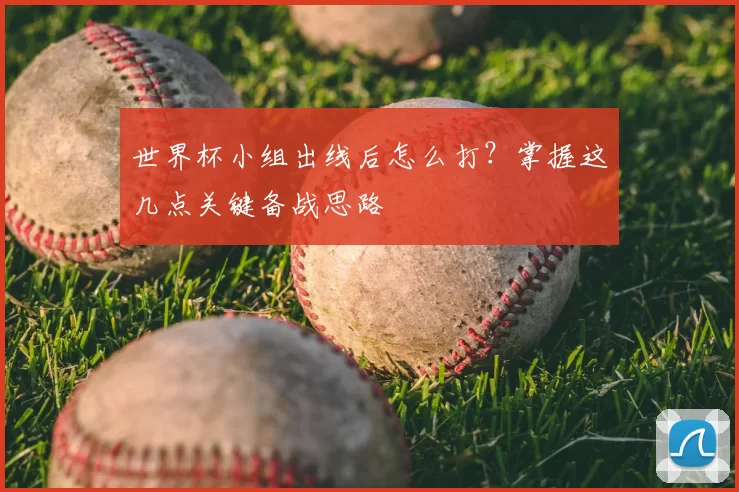 世界杯小组出线后怎么打?掌握这几点关键备战思路
