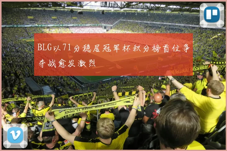 BLG以71分稳居冠军杯积分榜首位争夺战愈发激烈