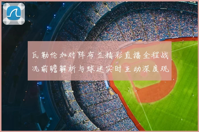 瓦勒伦加对阵布兰精彩直播全程战况前瞻解析与球迷实时互动深度观察