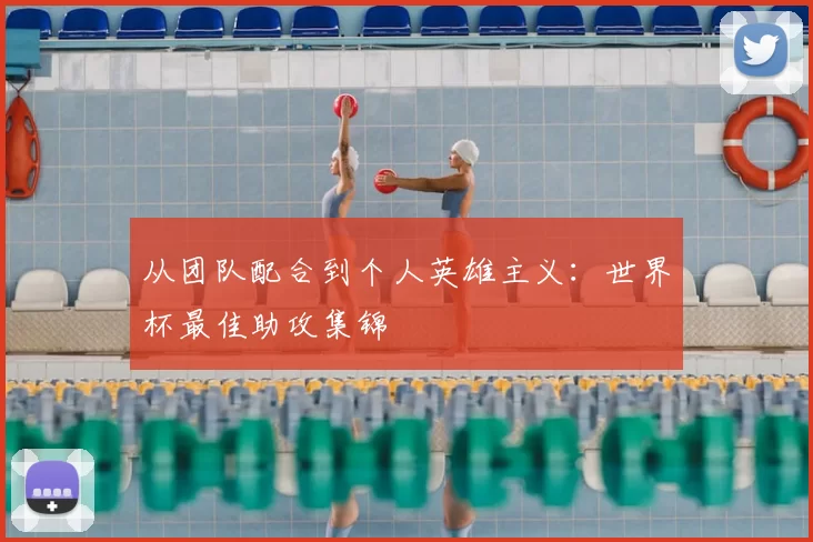 从团队配合到个人英雄主义:世界杯最佳助攻集锦