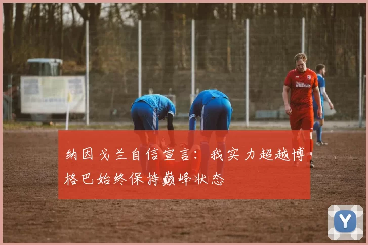 纳因戈兰自信宣言：我实力超越博格巴始终保持巅峰状态