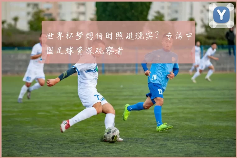 世界杯梦想何时照进现实?专访中国足球资深观察者