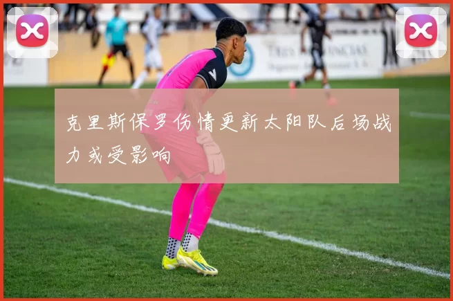 克里斯保罗伤情更新太阳队后场战力或受影响