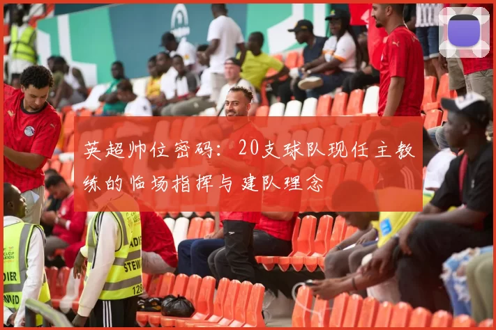 英超帅位密码：20支球队现任主教练的临场指挥与建队理念