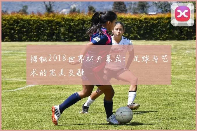 揭秘2018世界杯开幕式:足球与艺术的完美交融