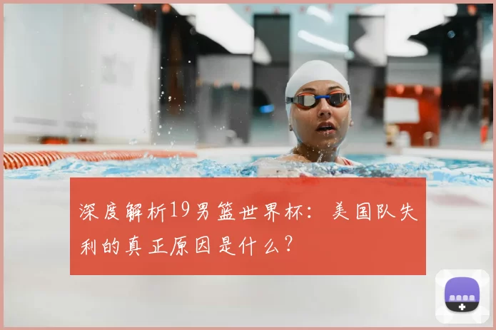 深度解析19男篮世界杯:美国队失利的真正原因是什么?