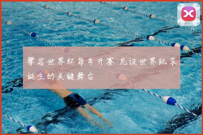 攀岩世界杯每年开赛 见证世界纪录诞生的关键舞台