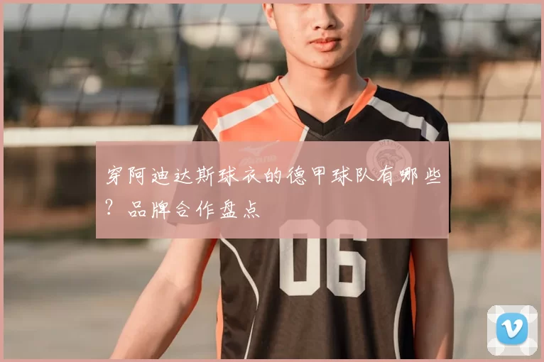 穿阿迪达斯球衣的德甲球队有哪些?品牌合作盘点