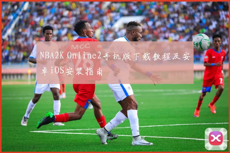 NBA2K Online2手机版下载教程及安卓iOS安装指南