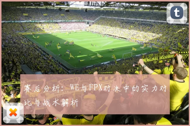 赛后分析:WE与FPX对决中的实力对比与战术解析