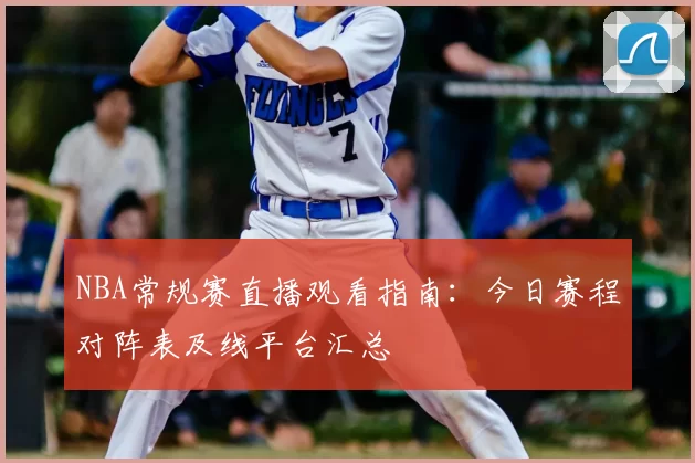 NBA常规赛直播观看指南:今日赛程对阵表及线平台汇总