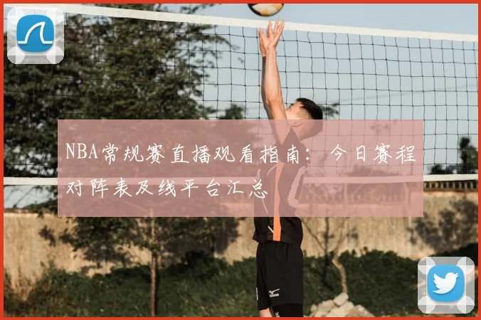 NBA常规赛直播观看指南:今日赛程对阵表及线平台汇总