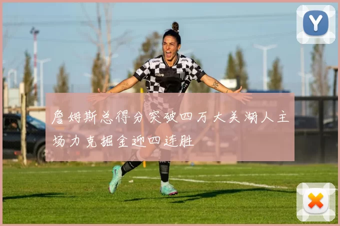 詹姆斯总得分突破四万大关湖人主场力克掘金迎四连胜