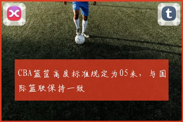 CBA篮筐高度标准规定为05米,与国际篮联保持一致