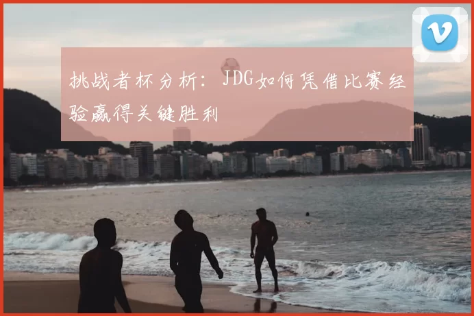 挑战者杯分析:JDG如何凭借比赛经验赢得关键胜利