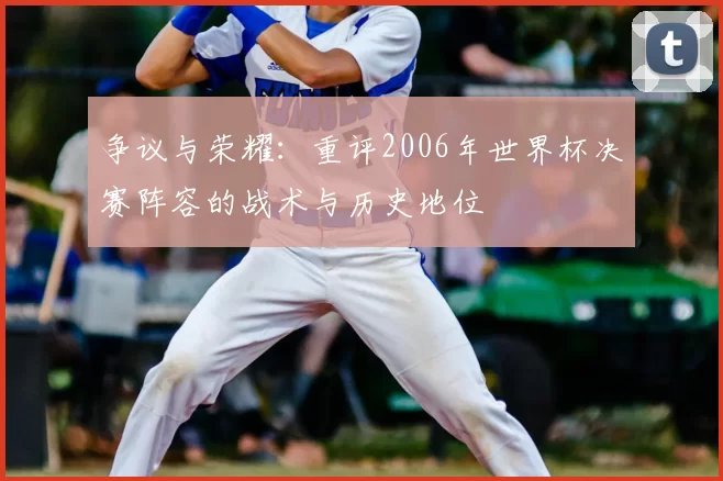 争议与荣耀:重评2006年世界杯决赛阵容的战术与历史地位