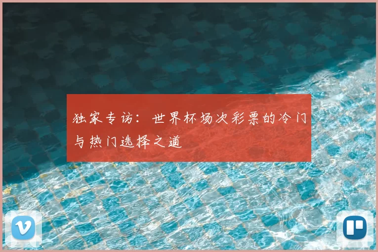 独家专访:世界杯场次彩票的冷门与热门选择之道