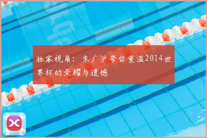 独家视角:朱广沪带你重温2014世界杯的荣耀与遗憾