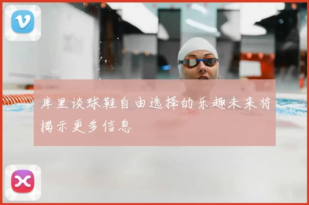 库里谈球鞋自由选择的乐趣未来将揭示更多信息