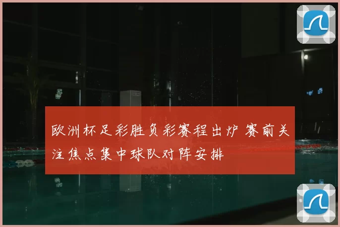 欧洲杯足彩胜负彩赛程出炉 赛前关注焦点集中球队对阵安排