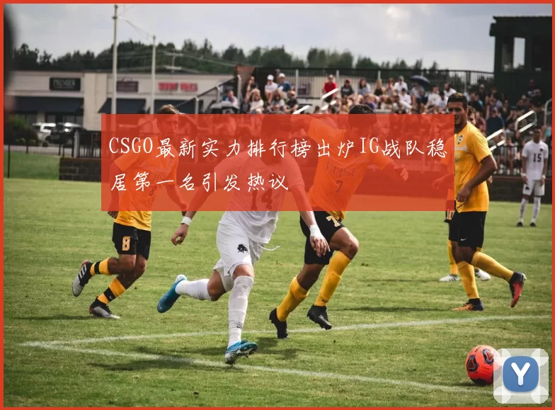 CSGO最新实力排行榜出炉IG战队稳居第一名引发热议