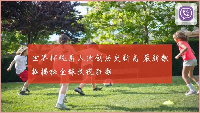 世界杯观看人次创历史新高 最新数据揭秘全球收视狂潮