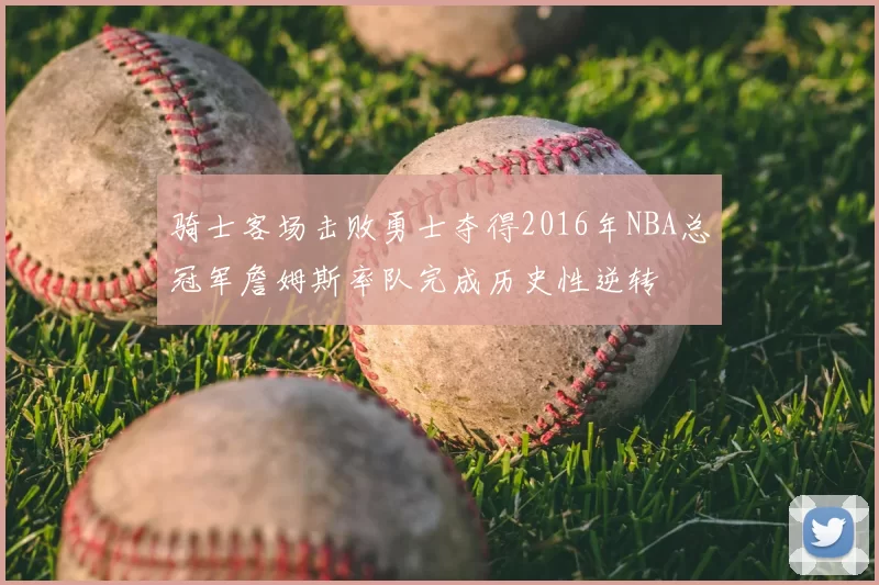 骑士客场击败勇士夺得2016年NBA总冠军詹姆斯率队完成历史性逆转