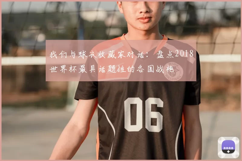 我们与球衣收藏家对话:盘点2018世界杯最具话题性的各国战袍